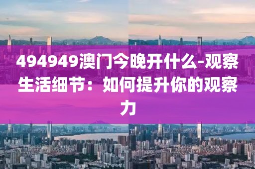 494949澳门今晚开什么-观察生活细节：如何提升你的观察力