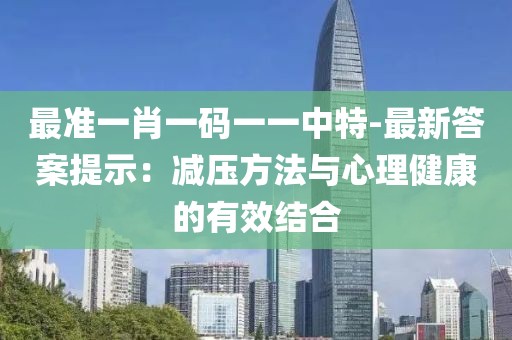 最准一肖一码一一中特-最新答案提示：减压方法与心理健康的有效结合