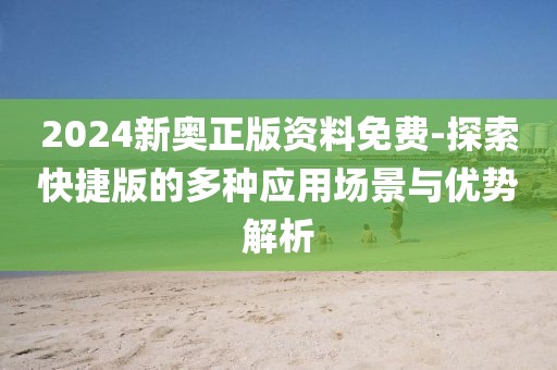 2024新奥正版资料免费-探索快捷版的多种应用场景与优势解析