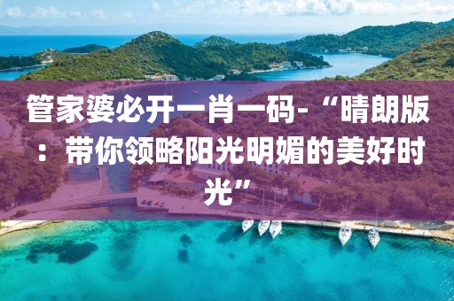 管家婆必开一肖一码-“晴朗版：带你领略阳光明媚的美好时光”