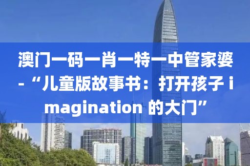 澳门一码一肖一特一中管家婆-“儿童版故事书：打开孩子 imagination 的大门”