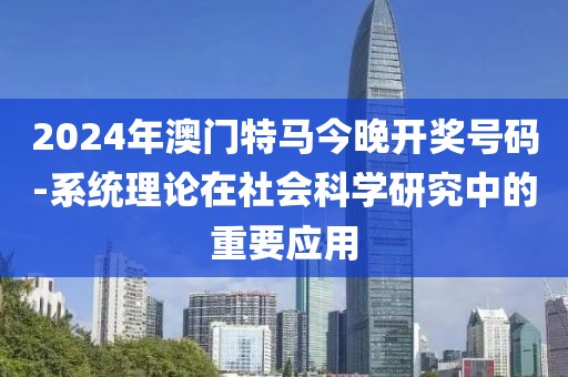 2024年澳门特马今晚开奖号码-系统理论在社会科学研究中的重要应用