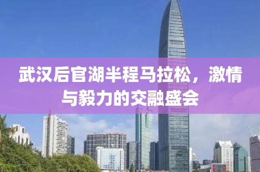 武汉后官湖半程马拉松，激情与毅力的交融盛会