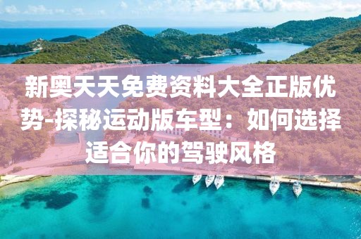 新奥天天免费资料大全正版优势-探秘运动版车型：如何选择适合你的驾驶风格