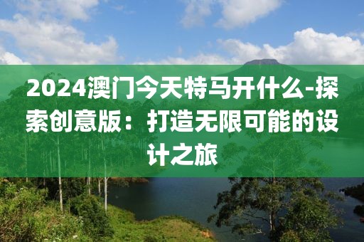 2024澳门今天特马开什么-探索创意版：打造无限可能的设计之旅
