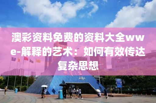 澳彩资料免费的资料大全wwe-解释的艺术：如何有效传达复杂思想