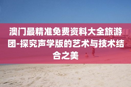 澳门最精准免费资料大全旅游团-探究声学版的艺术与技术结合之美