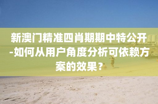 新澳门精准四肖期期中特公开-如何从用户角度分析可依赖方案的效果？