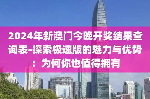 2024年新澳门今晚开奖结果查询表-探索极速版的魅力与优势：为何你也值得拥有