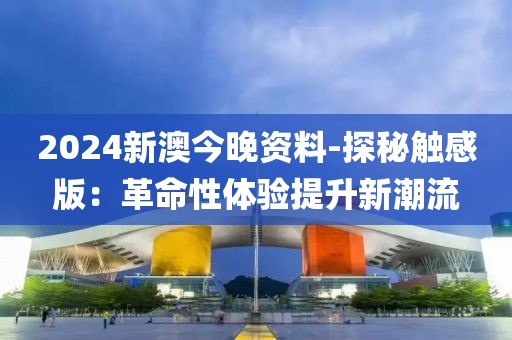 2024新澳今晚资料-探秘触感版：革命性体验提升新潮流