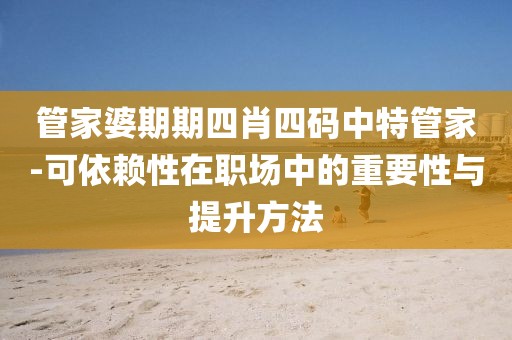 管家婆期期四肖四码中特管家-可依赖性在职场中的重要性与提升方法