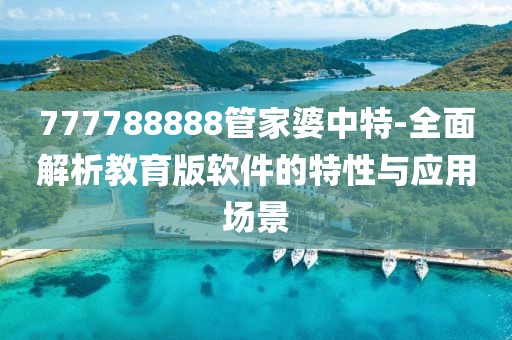 777788888管家婆中特-全面解析教育版软件的特性与应用场景