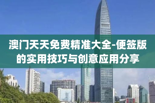 澳门天天免费精准大全-便签版的实用技巧与创意应用分享