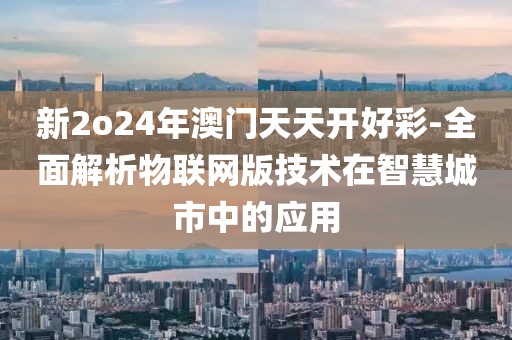 新2o24年澳门天天开好彩-全面解析物联网版技术在智慧城市中的应用