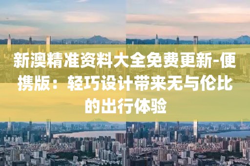 新澳精准资料大全免费更新-便携版：轻巧设计带来无与伦比的出行体验