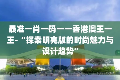 最准一肖一码一一香港澳王一王-“探索明亮版的时尚魅力与设计趋势”