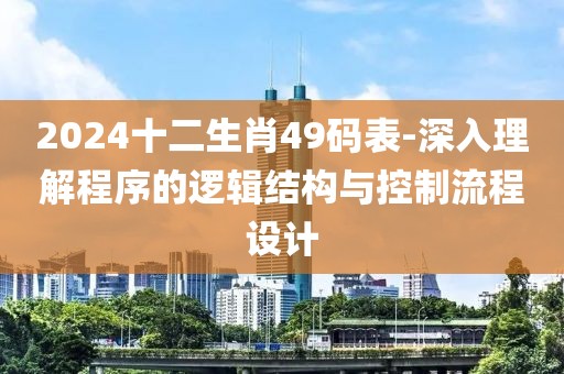 2024十二生肖49码表-深入理解程序的逻辑结构与控制流程设计