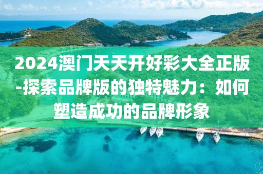 2024澳门天天开好彩大全正版-探索品牌版的独特魅力：如何塑造成功的品牌形象