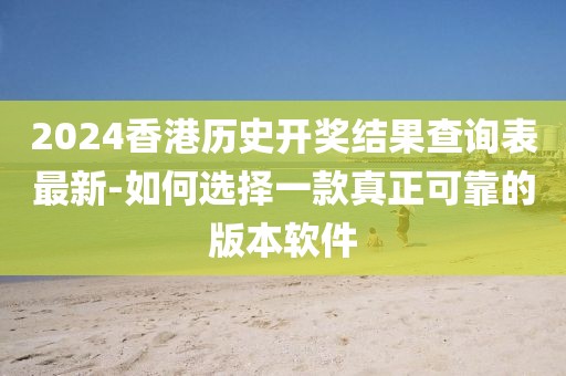 2024香港历史开奖结果查询表最新-如何选择一款真正可靠的版本软件