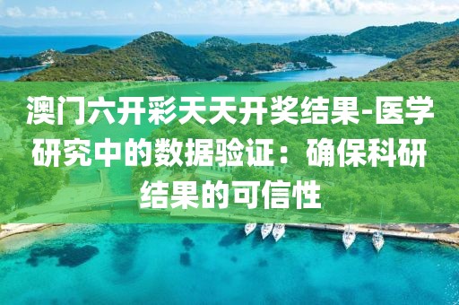 澳门六开彩天天开奖结果-医学研究中的数据验证：确保科研结果的可信性