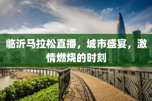 临沂马拉松直播，城市盛宴，激情燃烧的时刻