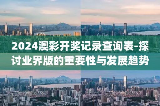 2024澳彩开奖记录查询表-探讨业界版的重要性与发展趋势
