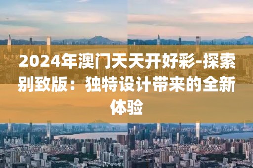 2024年澳门天天开好彩-探索别致版：独特设计带来的全新体验