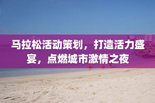 马拉松活动策划，打造活力盛宴，点燃城市激情之夜