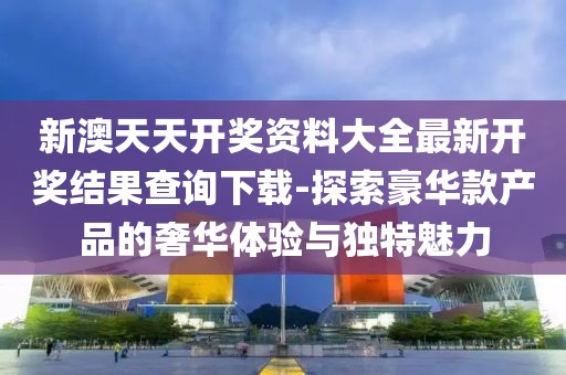 新澳天天开奖资料大全最新开奖结果查询下载-探索豪华款产品的奢华体验与独特魅力