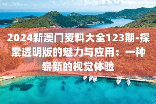 2024新澳门资料大全123期-探索透明版的魅力与应用：一种崭新的视觉体验