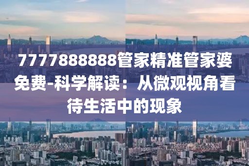 7777888888管家精准管家婆免费-科学解读：从微观视角看待生活中的现象