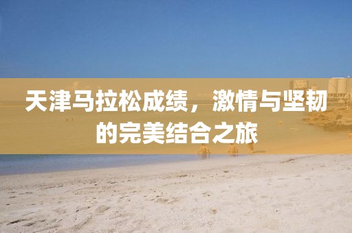 天津马拉松成绩，激情与坚韧的完美结合之旅