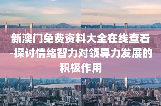新澳门免费资料大全在线查看-探讨情绪智力对领导力发展的积极作用