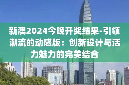 新澳2024今晚开奖结果-引领潮流的动感版：创新设计与活力魅力的完美结合