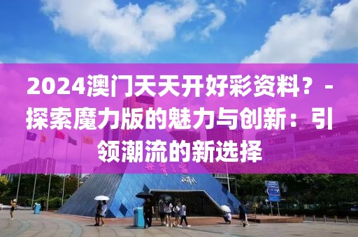 2024澳门天天开好彩资料？-探索魔力版的魅力与创新：引领潮流的新选择
