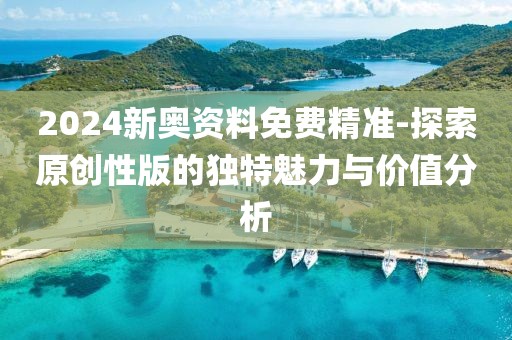 2024新奥资料免费精准-探索原创性版的独特魅力与价值分析