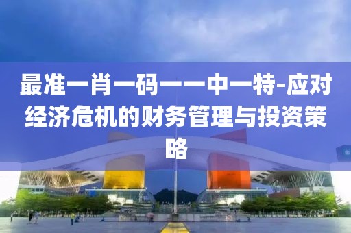 最准一肖一码一一中一特-应对经济危机的财务管理与投资策略