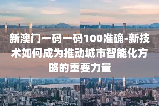 新澳门一码一码100准确-新技术如何成为推动城市智能化方略的重要力量