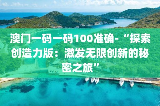 澳门一码一码100准确-“探索创造力版：激发无限创新的秘密之旅”