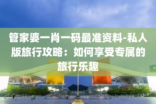 管家婆一肖一码最准资料-私人版旅行攻略：如何享受专属的旅行乐趣