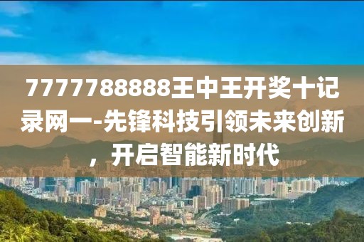 7777788888王中王开奖十记录网一-先锋科技引领未来创新，开启智能新时代