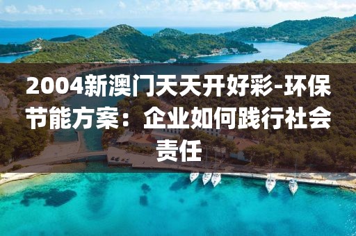 2004新澳门天天开好彩-环保节能方案：企业如何践行社会责任