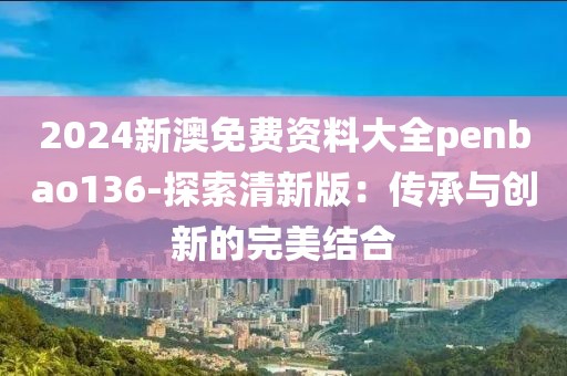 2024新澳免费资料大全penbao136-探索清新版：传承与创新的完美结合