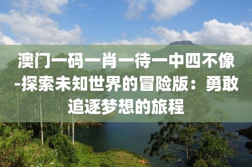 澳门一码一肖一待一中四不像-探索未知世界的冒险版：勇敢追逐梦想的旅程