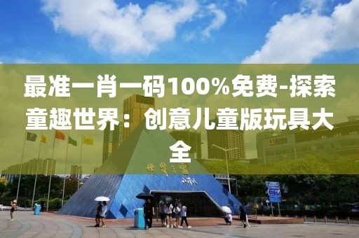 最准一肖一码100%免费-探索童趣世界：创意儿童版玩具大全