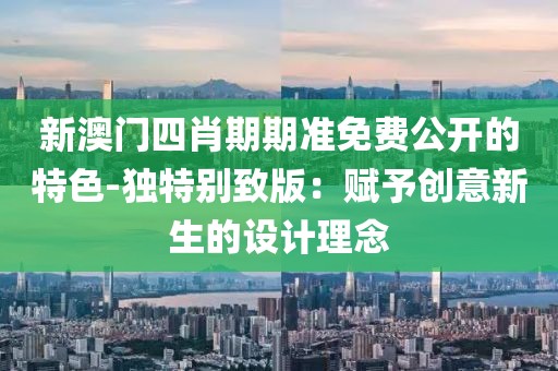 新澳门四肖期期准免费公开的特色-独特别致版：赋予创意新生的设计理念