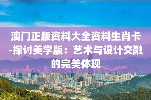澳门正版资料大全资料生肖卡-探讨美学版：艺术与设计交融的完美体现