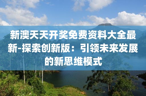 新澳天天开奖免费资料大全最新-探索创新版：引领未来发展的新思维模式