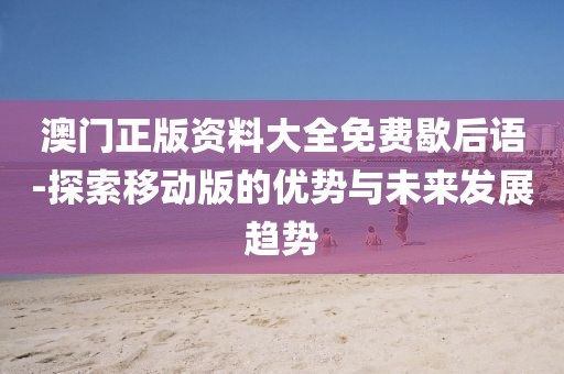 澳门正版资料大全免费歇后语-探索移动版的优势与未来发展趋势