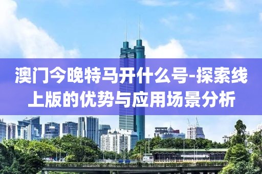 澳门今晚特马开什么号-探索线上版的优势与应用场景分析